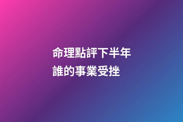 命理點評下半年誰的事業受挫