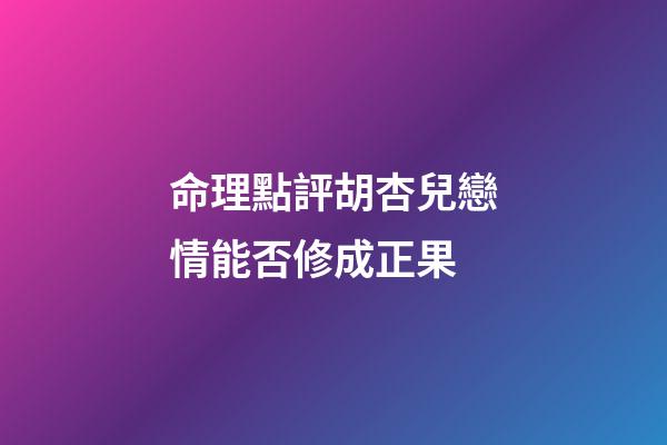 命理點評胡杏兒戀情能否修成正果