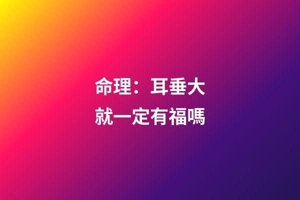 命理：耳垂大就一定有福嗎