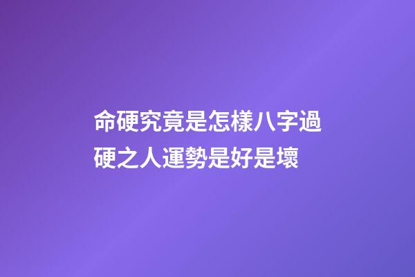 命硬究竟是怎樣?八字過硬之人運勢是好是壞?