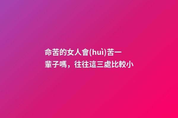 命苦的女人會(huì)苦一輩子嗎，往往這三處比較小-第1張-觀點(diǎn)-玄機(jī)派
