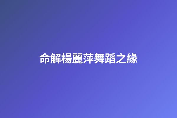 命解楊麗萍舞蹈之緣