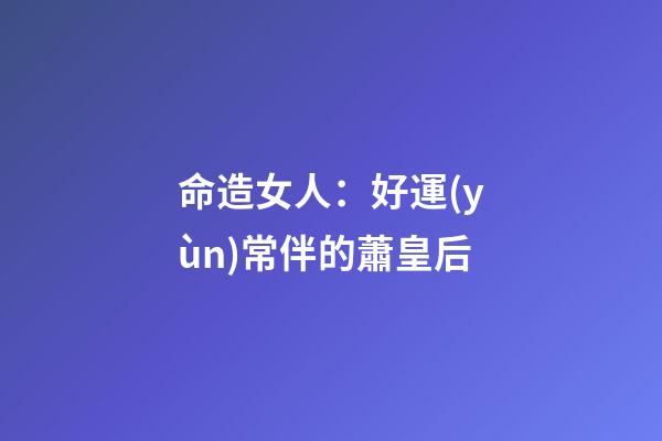 命造女人：好運(yùn)常伴的蕭皇后