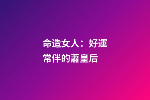 命造女人：好運常伴的蕭皇后