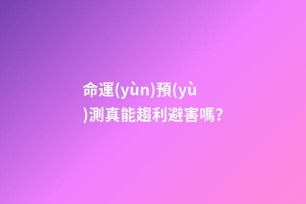 命運(yùn)預(yù)測真能趨利避害嗎？