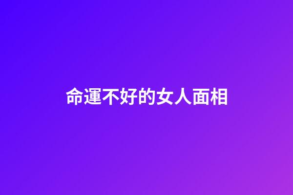 命運不好的女人面相(顴骨寬的女人丑嗎？)