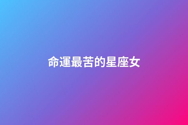 命運最苦的星座女-第1張-星座運勢-玄機派