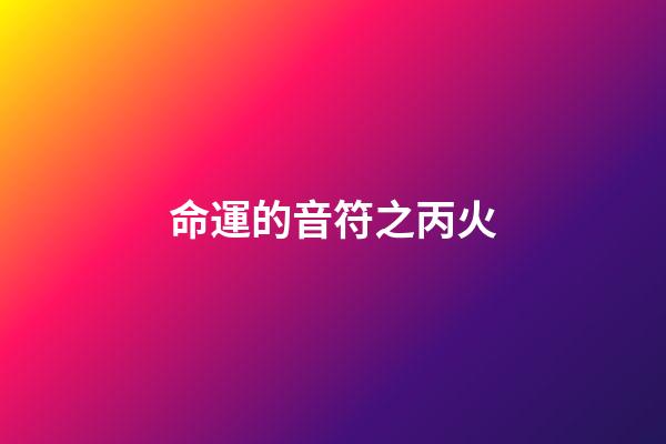 命運的音符之丙火