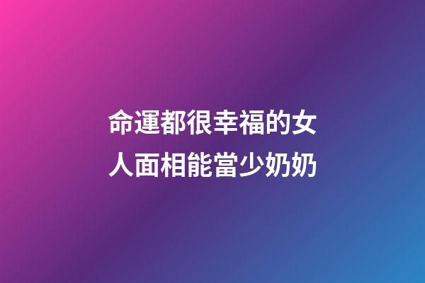 命運都很幸福的女人面相能當少奶奶