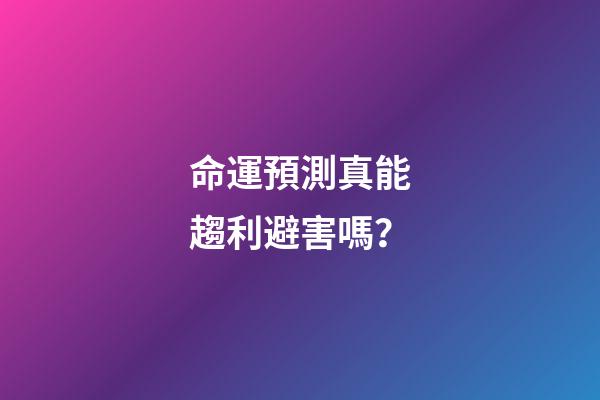 命運預測真能趨利避害嗎？