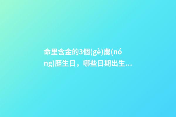 命里含金的3個(gè)農(nóng)歷生日，哪些日期出生命好