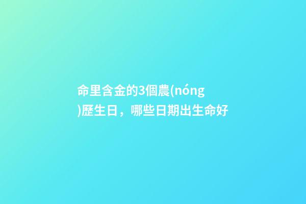 命里含金的3個農(nóng)歷生日，哪些日期出生命好