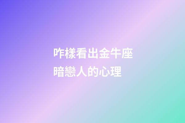 咋樣看出金牛座暗戀人的心理-第1張-星座運勢-玄機派