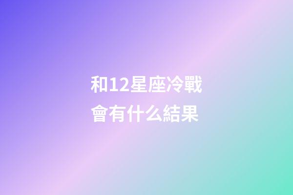 和12星座冷戰會有什么結果-第1張-星座運勢-玄機派