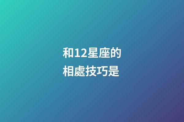 和12星座的相處技巧是-第1張-星座運勢-玄機派