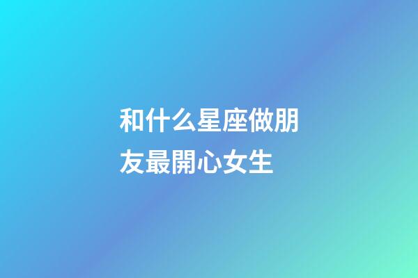 和什么星座做朋友最開心女生-第1張-星座運勢-玄機派