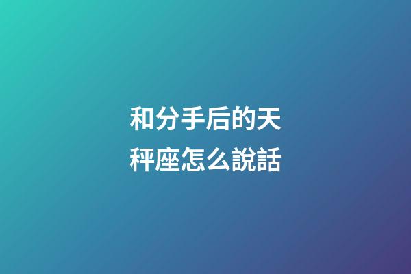 和分手后的天秤座怎么說話-第1張-星座運勢-玄機派