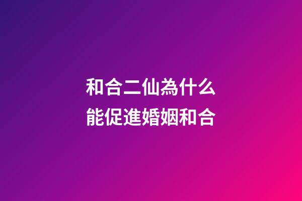 和合二仙為什么能促進婚姻和合