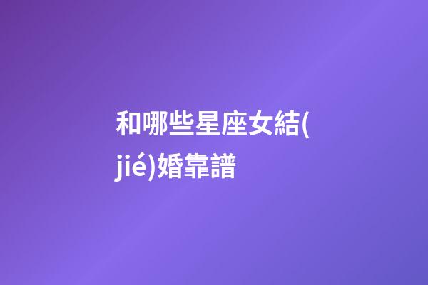 和哪些星座女結(jié)婚靠譜-第1張-星座運(yùn)勢-玄機(jī)派