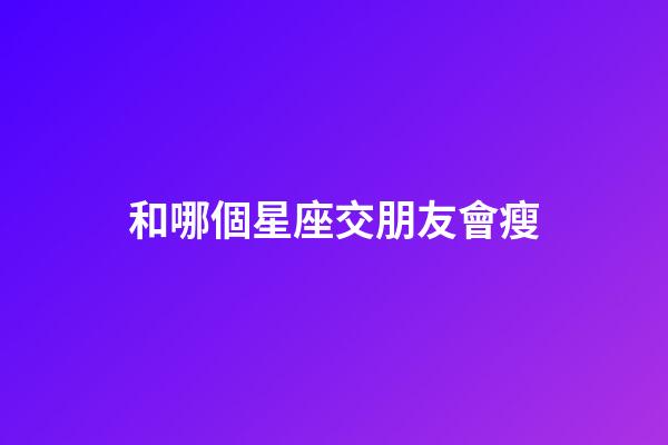 和哪個星座交朋友會瘦-第1張-星座運勢-玄機派