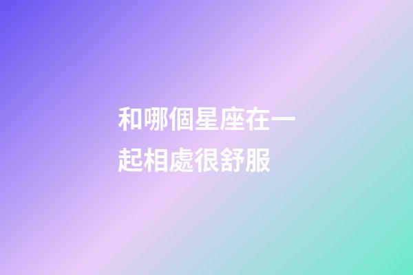 和哪個星座在一起相處很舒服-第1張-星座運勢-玄機派