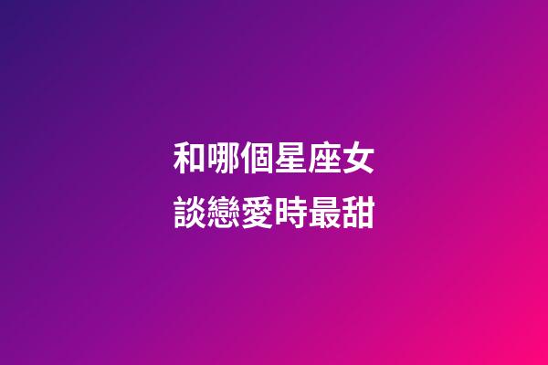和哪個星座女談戀愛時最甜-第1張-星座運勢-玄機派