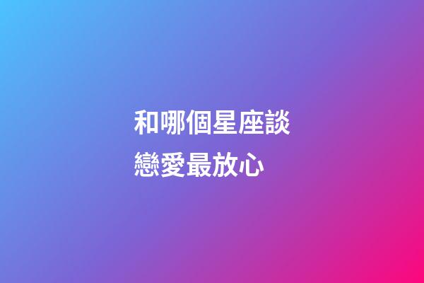 和哪個星座談戀愛最放心-第1張-星座運勢-玄機派
