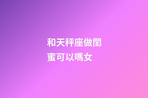 和天秤座做閨蜜可以嗎女-第1張-星座運勢-玄機派
