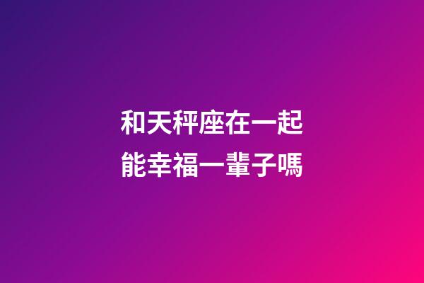 和天秤座在一起能幸福一輩子嗎-第1張-星座運勢-玄機派