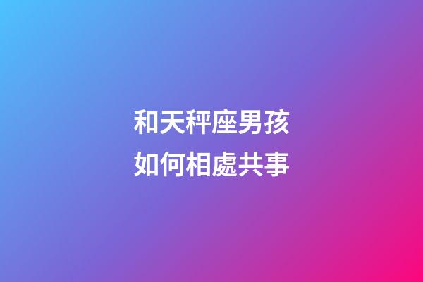 和天秤座男孩如何相處共事-第1張-星座運勢-玄機派