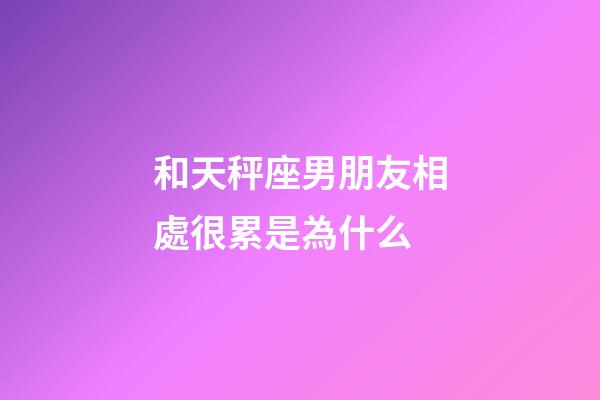 和天秤座男朋友相處很累是為什么-第1張-星座運勢-玄機派