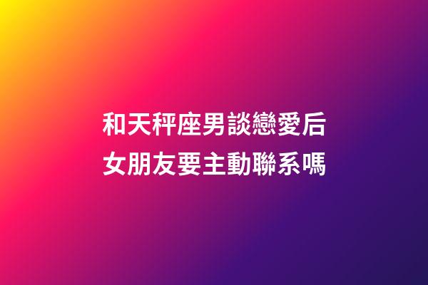 和天秤座男談戀愛后女朋友要主動聯系嗎-第1張-星座運勢-玄機派