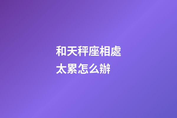 和天秤座相處太累怎么辦-第1張-星座運勢-玄機派