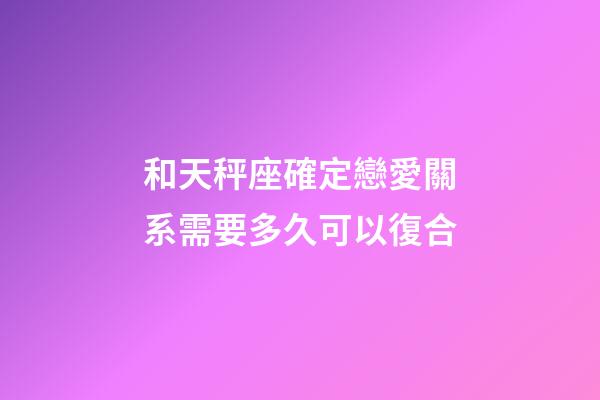 和天秤座確定戀愛關系需要多久可以復合-第1張-星座運勢-玄機派