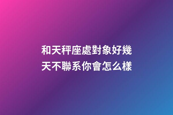 和天秤座處對象好幾天不聯系你會怎么樣-第1張-星座運勢-玄機派