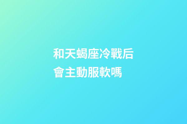 和天蝎座冷戰后會主動服軟嗎-第1張-星座運勢-玄機派