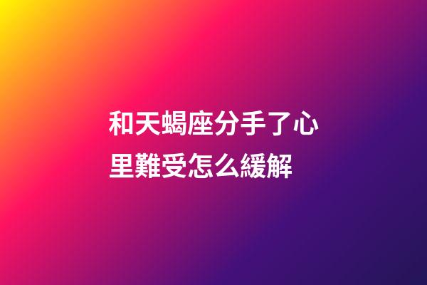 和天蝎座分手了心里難受怎么緩解-第1張-星座運勢-玄機派