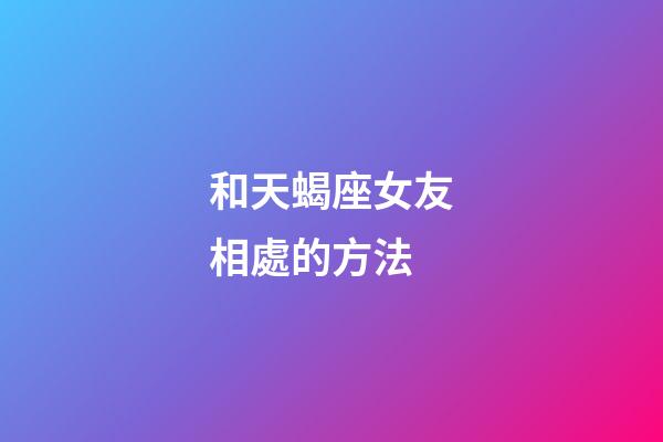 和天蝎座女友相處的方法-第1張-星座運勢-玄機派