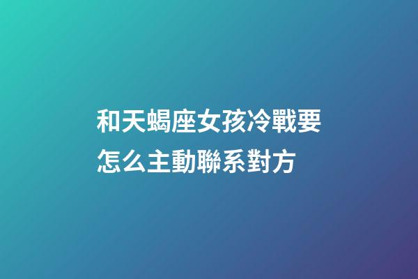 和天蝎座女孩冷戰要怎么主動聯系對方-第1張-星座運勢-玄機派