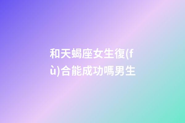 和天蝎座女生復(fù)合能成功嗎男生-第1張-星座運勢-玄機派