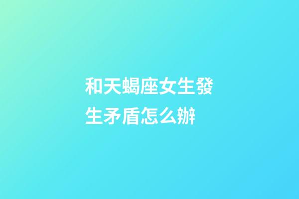 和天蝎座女生發生矛盾怎么辦-第1張-星座運勢-玄機派