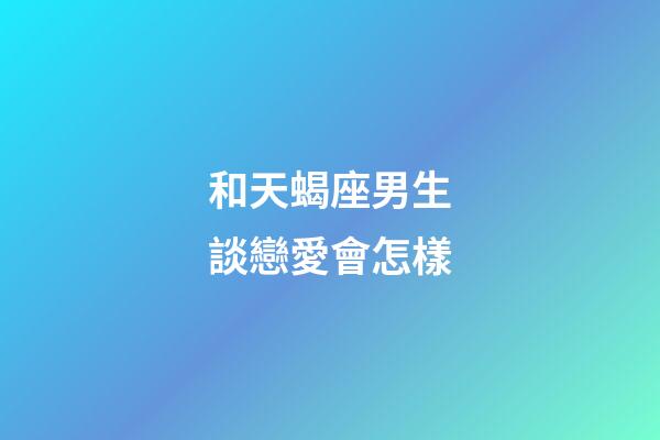 和天蝎座男生談戀愛會怎樣-第1張-星座運勢-玄機派