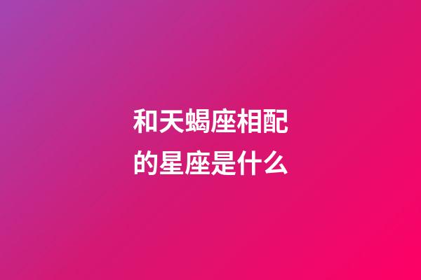 和天蝎座相配的星座是什么-第1張-星座運(yùn)勢-玄機(jī)派