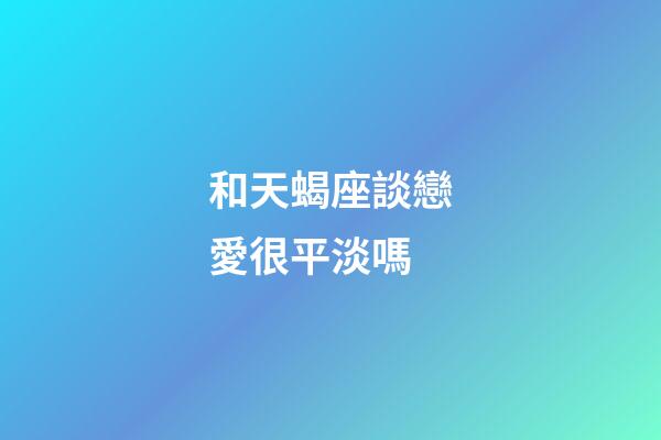 和天蝎座談戀愛很平淡嗎-第1張-星座運勢-玄機派
