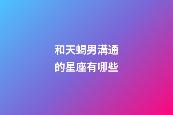 和天蝎男溝通的星座有哪些-第1張-星座運勢-玄機派