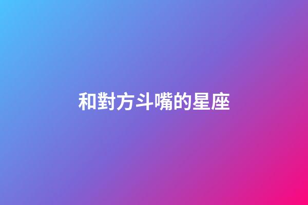和對方斗嘴的星座-第1張-星座運勢-玄機派