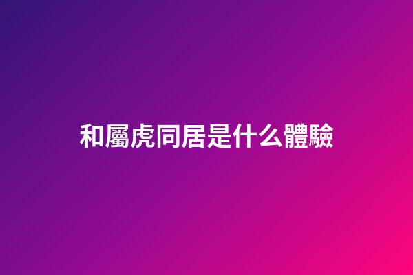 和屬虎同居是什么體驗