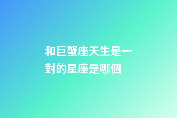 和巨蟹座天生是一對的星座是哪個-第1張-星座運勢-玄機派