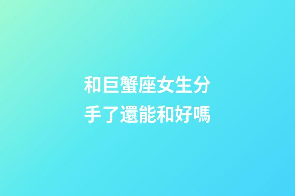 和巨蟹座女生分手了還能和好嗎-第1張-星座運勢-玄機派