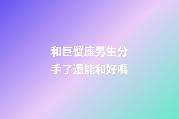 和巨蟹座男生分手了還能和好嗎-第1張-星座運勢-玄機派